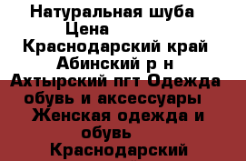 Натуральная шуба › Цена ­ 4 000 - Краснодарский край, Абинский р-н, Ахтырский пгт Одежда, обувь и аксессуары » Женская одежда и обувь   . Краснодарский край